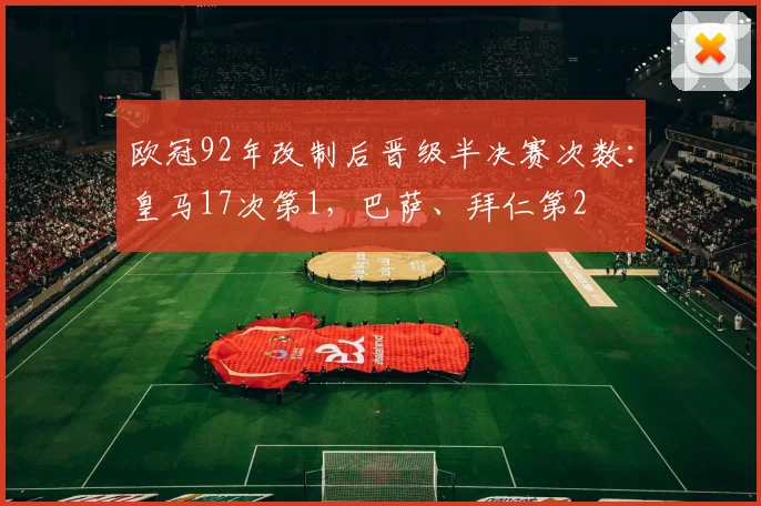 欧冠92年改制后晋级半决赛次数：皇马17次第1，巴萨、拜仁第2