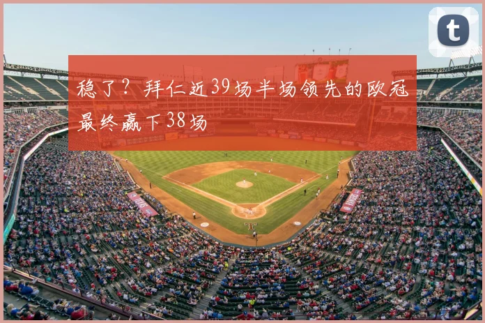 稳了？拜仁近39场半场领先的欧冠最终赢下38场