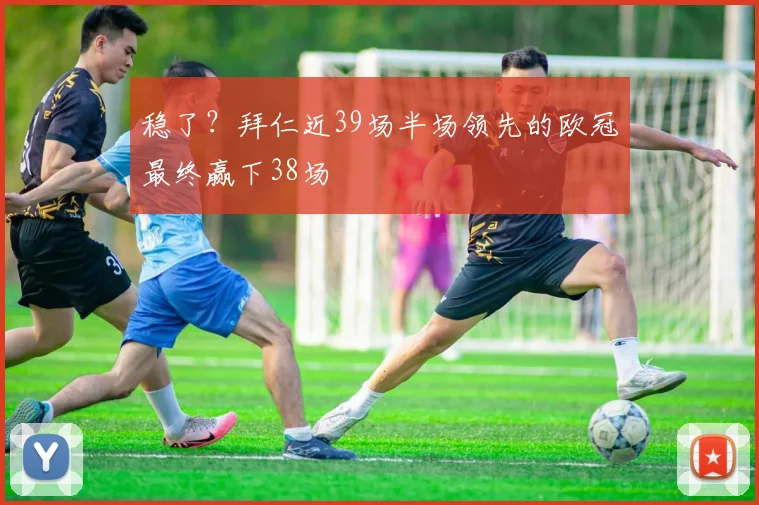 稳了？拜仁近39场半场领先的欧冠最终赢下38场