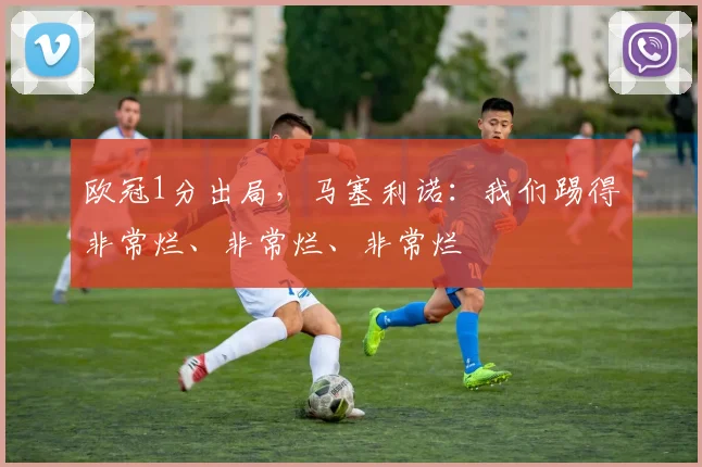 欧冠1分出局，马塞利诺：我们踢得非常烂、非常烂、非常烂